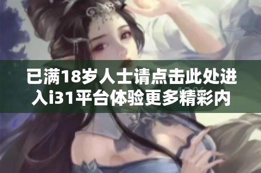已滿18歲人士請點(diǎn)擊此處進(jìn)入i31平臺(tái)體驗(yàn)更多精彩內(nèi)容