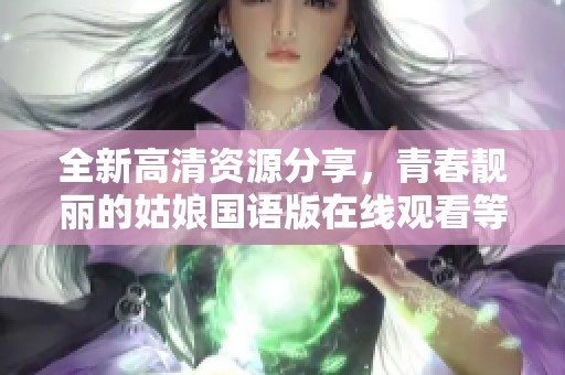 全新高清資源分享，青春靚麗的姑娘國語版在線觀看等你來體驗