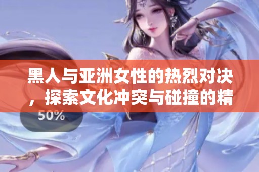 黑人與亞洲女性的熱烈對(duì)決，探索文化沖突與碰撞的精彩瞬間