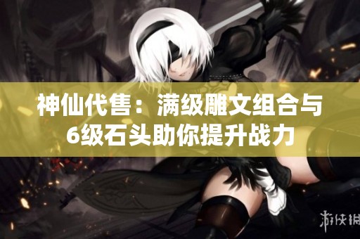 神仙代售：滿級雕文組合與6級石頭助你提升戰(zhàn)力