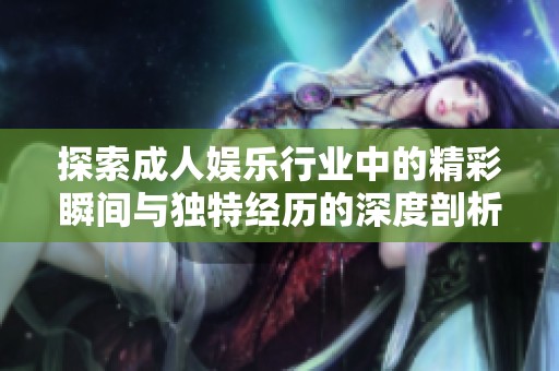 探索成人娛樂行業(yè)中的精彩瞬間與獨特經(jīng)歷的深度剖析
