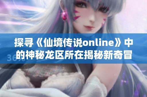 探尋《仙境傳說online》中的神秘龍區(qū)所在揭秘新奇冒險世界