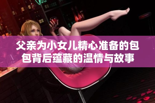 父親為小女兒精心準備的包包背后蘊藏的溫情與故事