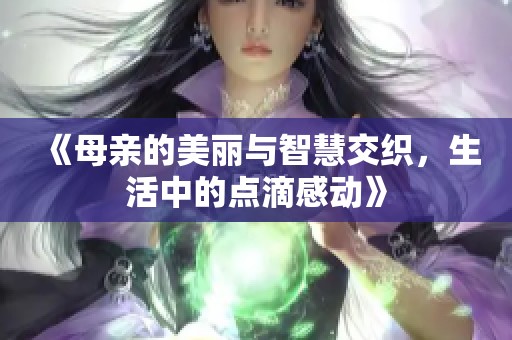 《母親的美麗與智慧交織，生活中的點滴感動》