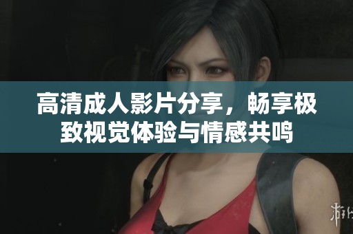 高清成人影片分享，暢享極致視覺體驗與情感共鳴