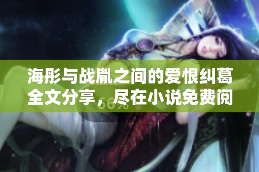 海彤與戰(zhàn)胤之間的愛(ài)恨糾葛全文分享，盡在小說(shuō)免費(fèi)閱讀中