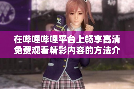 在嗶哩嗶哩平臺(tái)上暢享高清免費(fèi)觀看精彩內(nèi)容的方法介紹