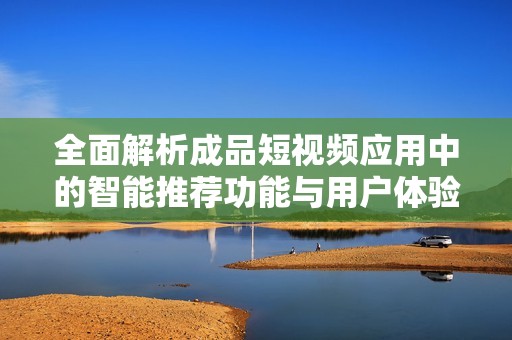 全面解析成品短視頻應(yīng)用中的智能推薦功能與用戶體驗提升策略