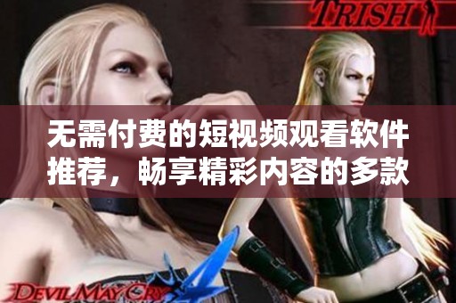 無需付費的短視頻觀看軟件推薦，暢享精彩內(nèi)容的多款應(yīng)用合集