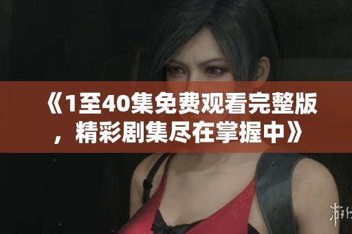 《1至40集免費觀看完整版，精彩劇集盡在掌握中》