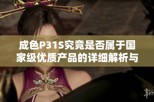 成色P31S究竟是否屬于國(guó)家級(jí)優(yōu)質(zhì)產(chǎn)品的詳細(xì)解析與評(píng)測(cè)