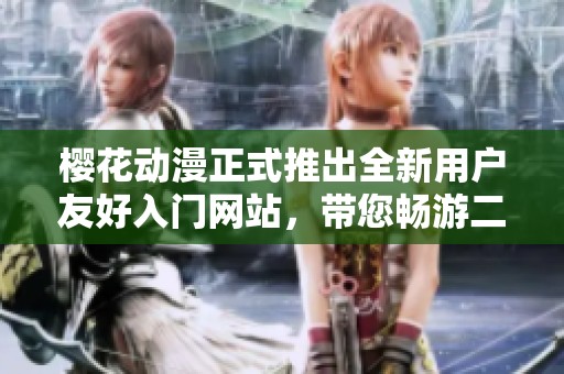 櫻花動(dòng)漫正式推出全新用戶(hù)友好入門(mén)網(wǎng)站，帶您暢游二次元世界