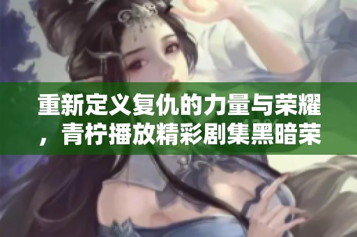 重新定義復(fù)仇的力量與榮耀，青檸播放精彩劇集黑暗榮耀高清版