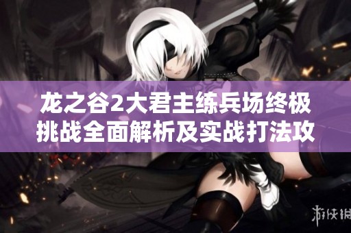 龍之谷2大君主練兵場(chǎng)終極挑戰(zhàn)全面解析及實(shí)戰(zhàn)打法攻略分享