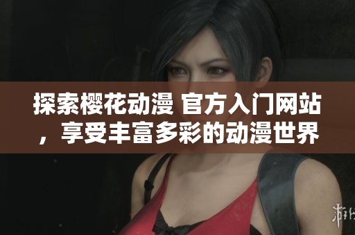 探索櫻花動(dòng)漫 官方入門網(wǎng)站，享受豐富多彩的動(dòng)漫世界體驗(yàn)