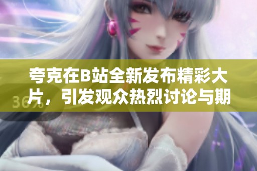 夸克在B站全新發(fā)布精彩大片，引發(fā)觀眾熱烈討論與期待