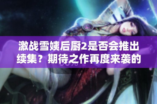 激戰(zhàn)雪姨后廚2是否會(huì)推出續(xù)集？期待之作再度來(lái)襲的可能性分析