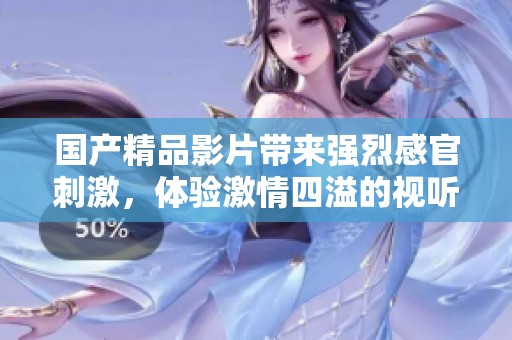 國產精品影片帶來強烈感官刺激，體驗激情四溢的視聽盛宴！