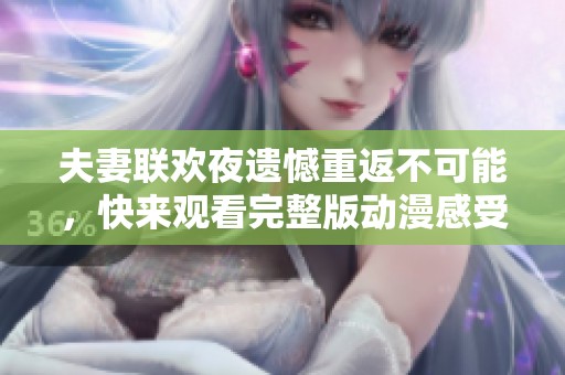 夫妻聯(lián)歡夜遺憾重返不可能，快來觀看完整版動漫感受情感糾葛