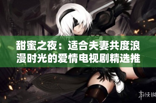 甜蜜之夜：適合夫妻共度浪漫時光的愛情電視劇精選推薦