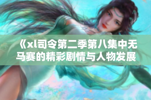 《xl司令第二季第八集中無馬賽的精彩劇情與人物發(fā)展解析》