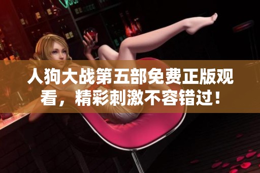 人狗大戰(zhàn)第五部免費正版觀看，精彩刺激不容錯過！