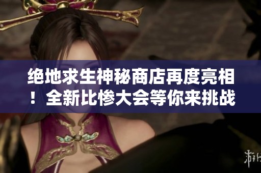 絕地求生神秘商店再度亮相！全新比慘大會等你來挑戰(zhàn)，幸運降臨！