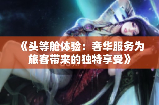 《頭等艙體驗(yàn)：奢華服務(wù)為旅客帶來(lái)的獨(dú)特享受》