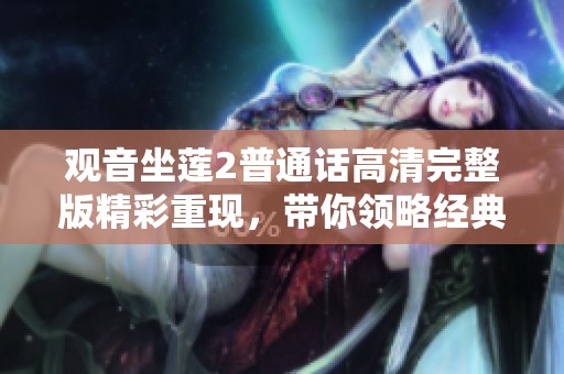 觀音坐蓮2普通話高清完整版精彩重現(xiàn)，帶你領(lǐng)略經(jīng)典美學(xué)與文化之旅
