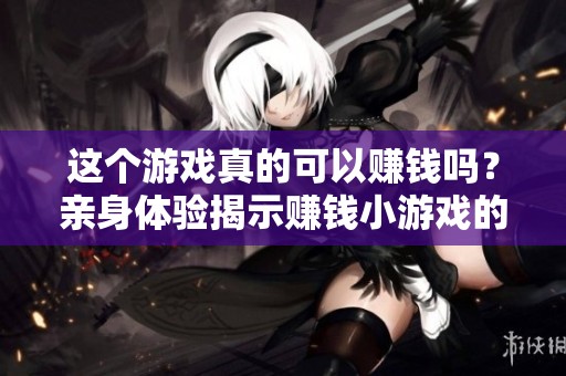 這個(gè)游戲真的可以賺錢嗎？親身體驗(yàn)揭示賺錢小游戲的秘密