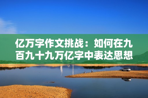 億萬字作文挑戰(zhàn)：如何在九百九十九萬億字中表達思想與創(chuàng)意