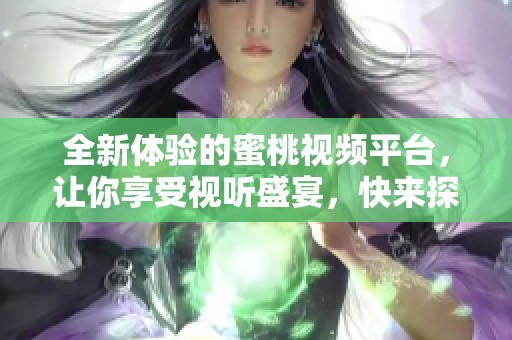 全新體驗(yàn)的蜜桃視頻平臺(tái)，讓你享受視聽(tīng)盛宴，快來(lái)探索吧！