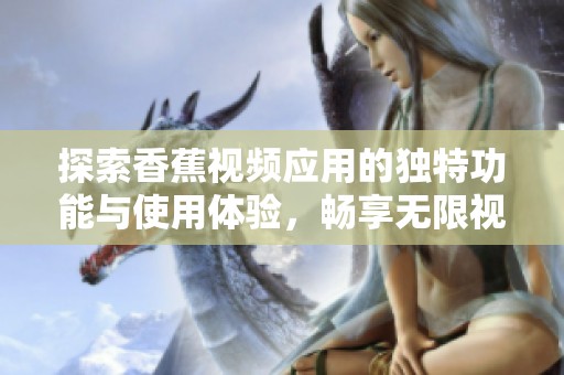 探索香蕉視頻應(yīng)用的獨特功能與使用體驗，暢享無限視聽樂趣