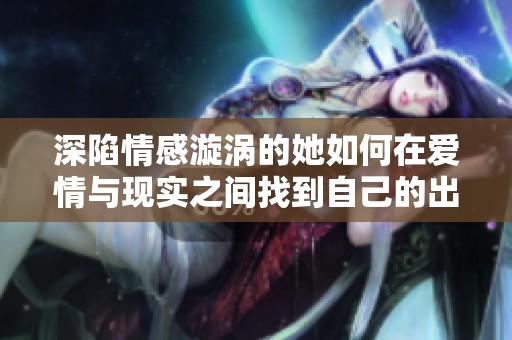 深陷情感漩渦的她如何在愛情與現(xiàn)實之間找到自己的出路