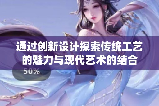 通過創(chuàng)新設(shè)計探索傳統(tǒng)工藝的魅力與現(xiàn)代藝術(shù)的結(jié)合