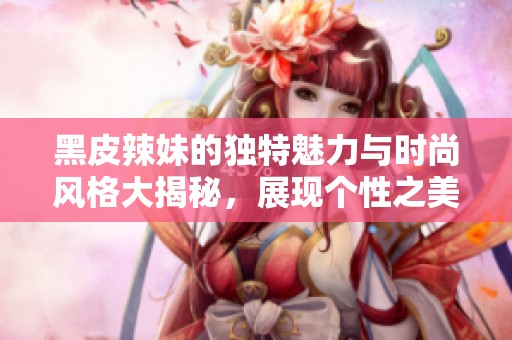 黑皮辣妹的獨(dú)特魅力與時(shí)尚風(fēng)格大揭秘，展現(xiàn)個(gè)性之美