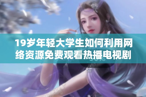 19歲年輕大學(xué)生如何利用網(wǎng)絡(luò)資源免費(fèi)觀看熱播電視劇的實(shí)用秘訣