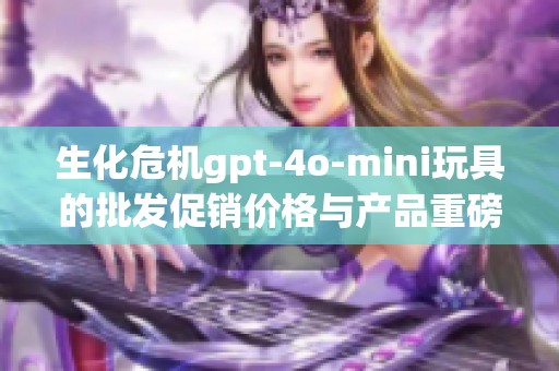 生化危機gpt-4o-mini玩具的批發(fā)促銷價格與產(chǎn)品重磅推薦