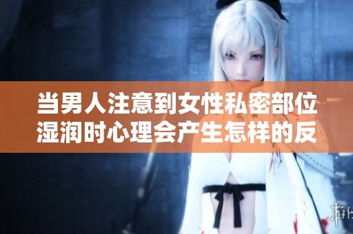 當(dāng)男人注意到女性私密部位濕潤(rùn)時(shí)心理會(huì)產(chǎn)生怎樣的反應(yīng)與想法