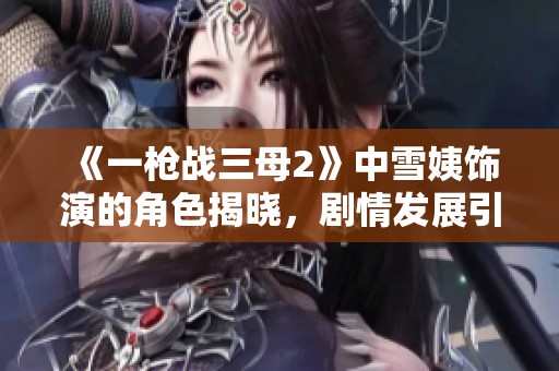 《一槍?xiě)?zhàn)三母2》中雪姨飾演的角色揭曉，劇情發(fā)展引人關(guān)注