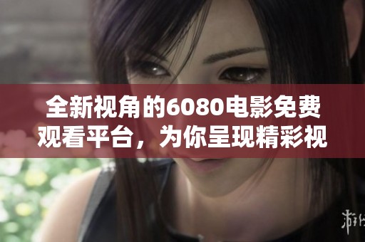 全新視角的6080電影免費(fèi)觀看平臺，為你呈現(xiàn)精彩視聽盛宴
