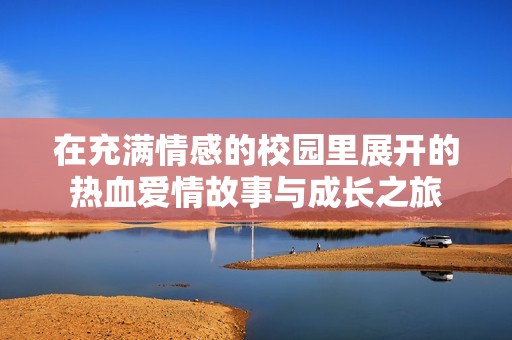 在充滿情感的校園里展開的熱血愛情故事與成長(zhǎng)之旅
