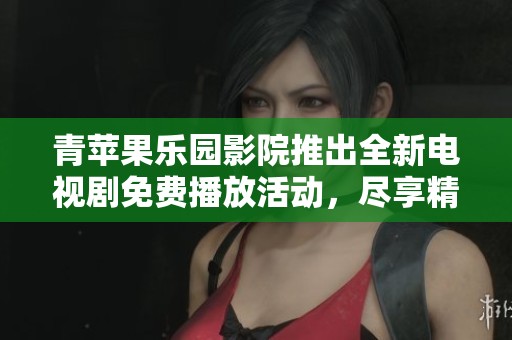 青蘋果樂園影院推出全新電視劇免費播放活動，盡享精彩劇集體驗