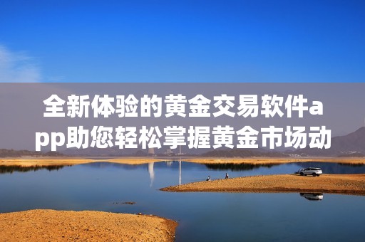 全新體驗(yàn)的黃金交易軟件app助您輕松掌握黃金市場動態(tài)與投資機(jī)會