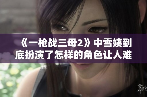 《一槍戰(zhàn)三母2》中雪姨到底扮演了怎樣的角色讓人難以忘懷