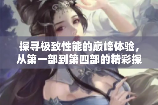 探尋極致性能的巔峰體驗(yàn)，從第一部到第四部的精彩探討