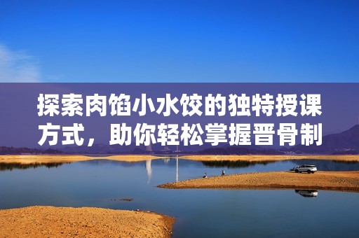 探索肉餡小水餃的獨特授課方式，助你輕松掌握晉骨制作技巧