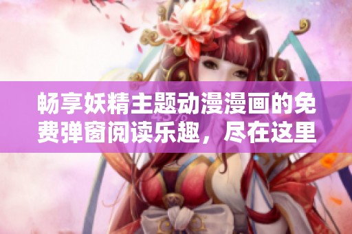 暢享妖精主題動漫漫畫的免費彈窗閱讀樂趣，盡在這里！