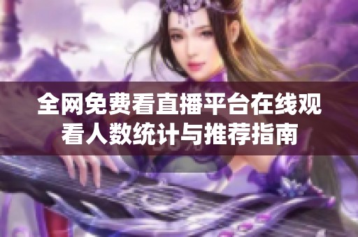 全網(wǎng)免費(fèi)看直播平臺(tái)在線(xiàn)觀(guān)看人數(shù)統(tǒng)計(jì)與推薦指南