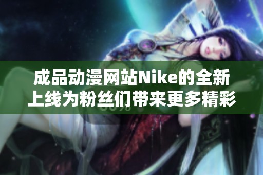 成品動漫網(wǎng)站Nike的全新上線為粉絲們帶來更多精彩內(nèi)容與體驗(yàn)